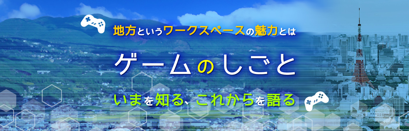 3/15(金)地方というワークスペースの魅力とは ゲームのしごと 〜いまを知る、これからを語る〜